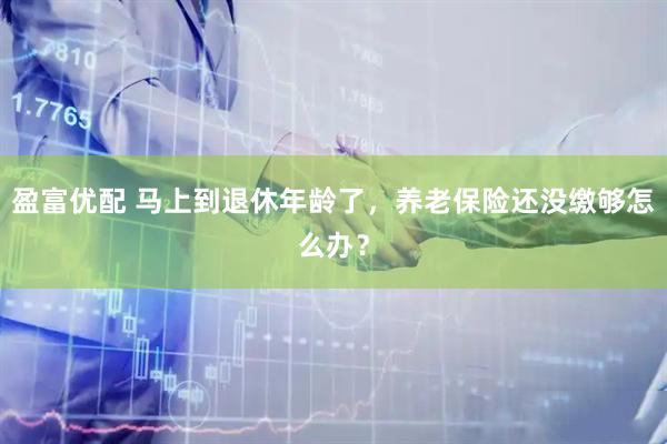 盈富优配 马上到退休年龄了，养老保险还没缴够怎么办？
