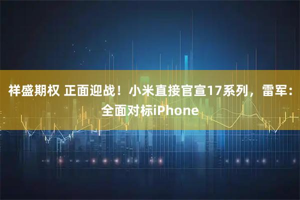 祥盛期权 正面迎战！小米直接官宣17系列，雷军：全面对标iPhone