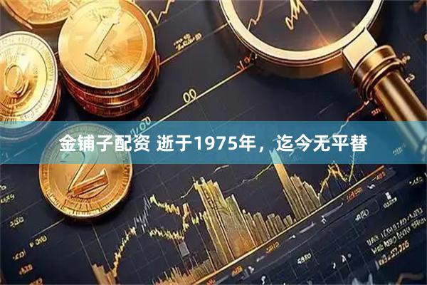 金铺子配资 逝于1975年，迄今无平替