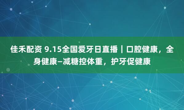 佳禾配资 9.15全国爱牙日直播｜口腔健康，全身健康—减糖控体重，护牙促健康
