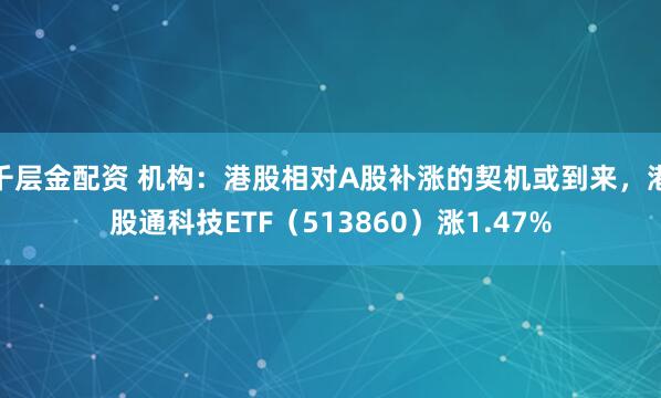 千层金配资 机构：港股相对A股补涨的契机或到来，港股通科技ETF（513860）涨1.47%