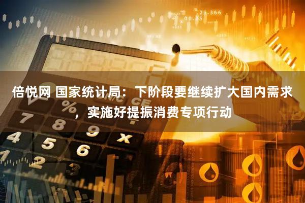 倍悦网 国家统计局：下阶段要继续扩大国内需求，实施好提振消费专项行动