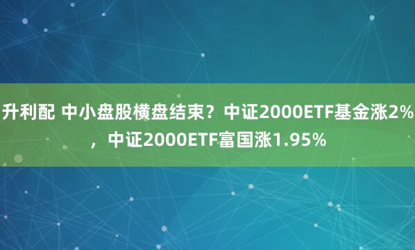 升利配 中小盘股横盘结束？中证2000ETF基金涨2%，中证2000ETF富国涨1.95%