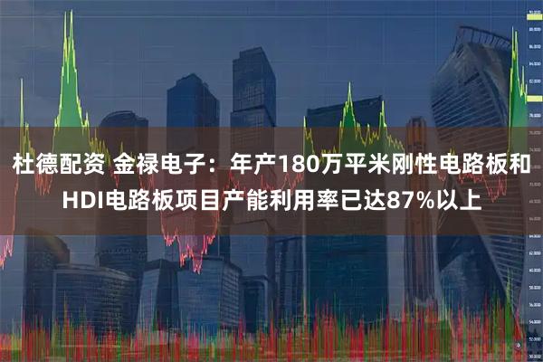 杜德配资 金禄电子：年产180万平米刚性电路板和HDI电路板项目产能利用率已达87%以上