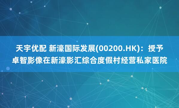 天宇优配 新濠国际发展(00200.HK)：授予卓智影像在新濠影汇综合度假村经营私家医院