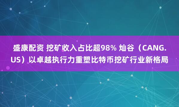 盛康配资 挖矿收入占比超98% 灿谷（CANG.US）以卓越执行力重塑比特币挖矿行业新格局