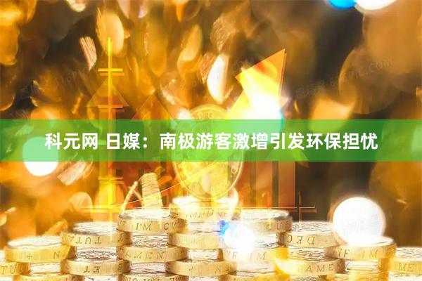 科元网 日媒：南极游客激增引发环保担忧