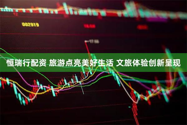 恒瑞行配资 旅游点亮美好生活 文旅体验创新呈现