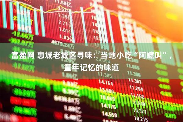富盈网 惠城老城区寻味：当地小吃“阿嬷叫”，童年记忆的味道