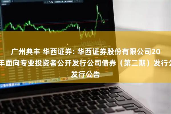 广州典丰 华西证券: 华西证券股份有限公司2025年面向专业投资者公开发行公司债券(第二期)发行公告