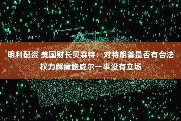 明利配资 美国财长贝森特：对特朗普是否有合法权力解雇鲍威尔一事没有立场