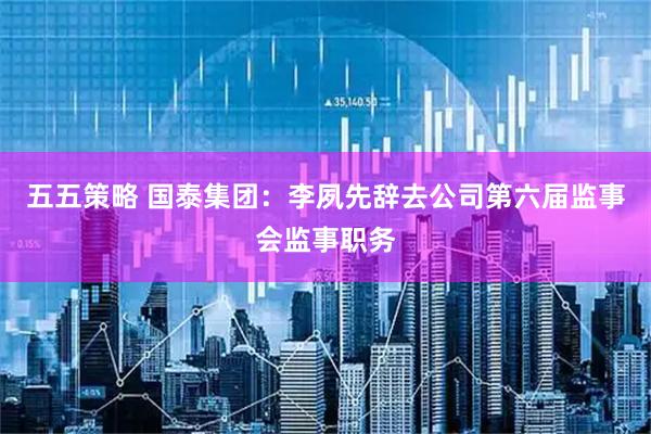 五五策略 国泰集团：李夙先辞去公司第六届监事会监事职务