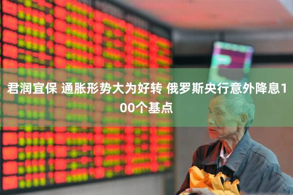 君润宜保 通胀形势大为好转 俄罗斯央行意外降息100个基点