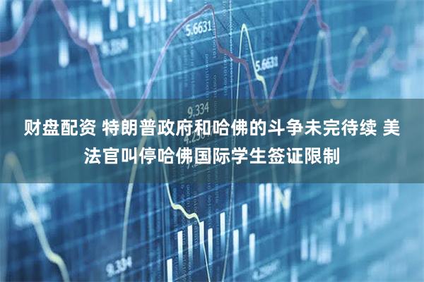 财盘配资 特朗普政府和哈佛的斗争未完待续 美法官叫停哈佛国际学生签证限制