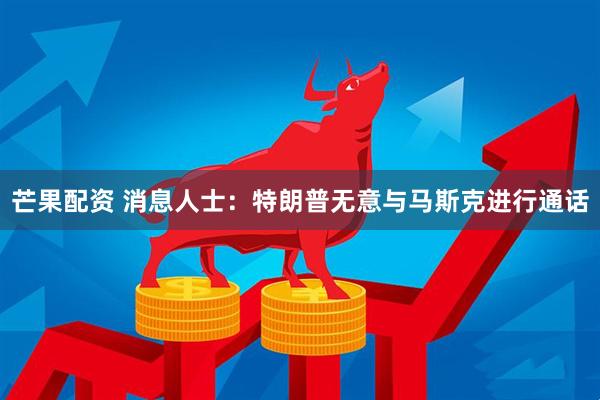 芒果配资 消息人士：特朗普无意与马斯克进行通话