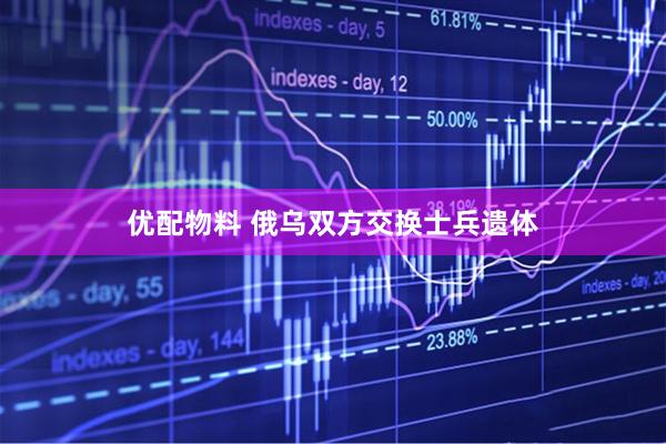 优配物料 俄乌双方交换士兵遗体