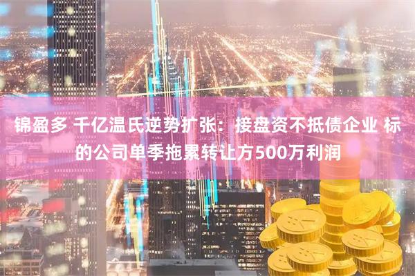 锦盈多 千亿温氏逆势扩张：接盘资不抵债企业 标的公司单季拖累转让方500万利润