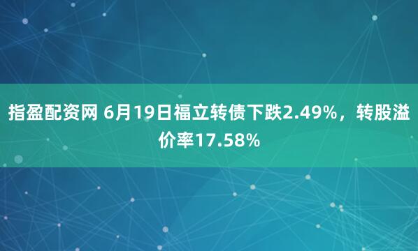 指盈配资网 6月19日福立转债下跌2.49%，转股溢价率17.58%