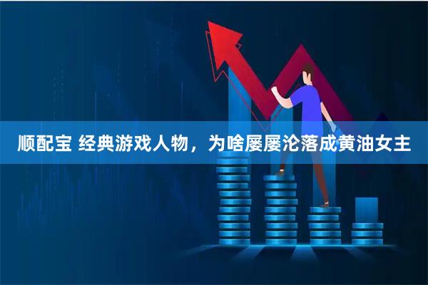 顺配宝 经典游戏人物，为啥屡屡沦落成黄油女主