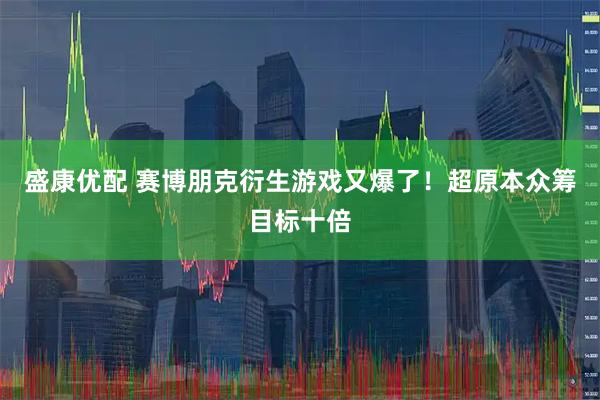 盛康优配 赛博朋克衍生游戏又爆了！超原本众筹目标十倍