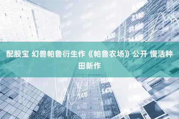 配股宝 幻兽帕鲁衍生作《帕鲁农场》公开 慢活种田新作