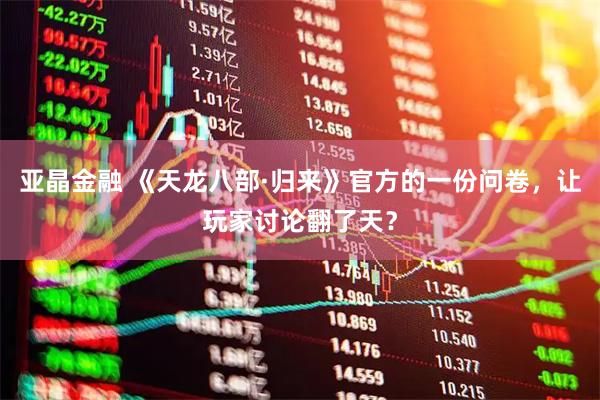 亚晶金融 《天龙八部·归来》官方的一份问卷，让玩家讨论翻了天？