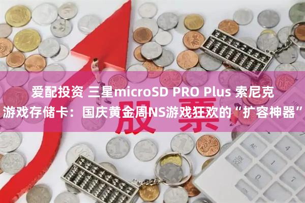 爱配投资 三星microSD PRO Plus 索尼克游戏存储卡：国庆黄金周NS游戏狂欢的“扩容神器”