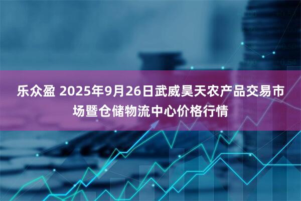 乐众盈 2025年9月26日武威昊天农产品交易市场暨仓储物流中心价格行情