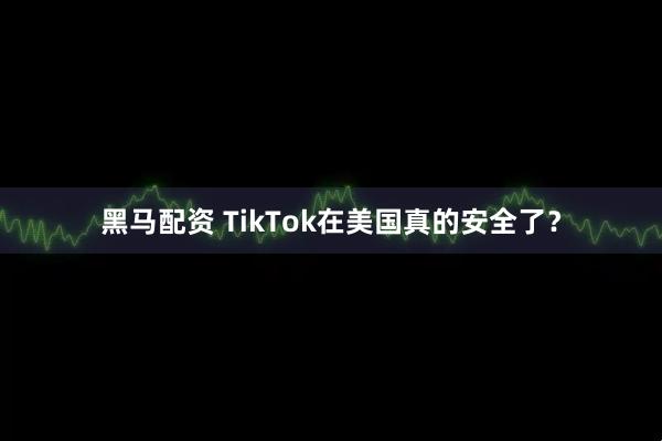 黑马配资 TikTok在美国真的安全了？