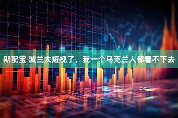 期配宝 波兰太短视了，我一个乌克兰人都看不下去