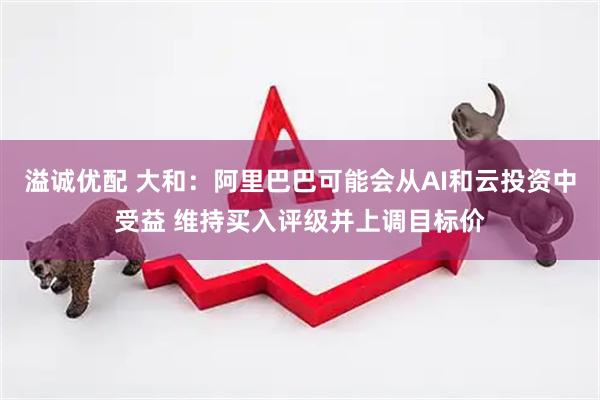 溢诚优配 大和：阿里巴巴可能会从AI和云投资中受益 维持买入评级并上调目标价