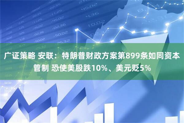 广证策略 安联：特朗普财政方案第899条如同资本管制 恐使美股跌10%、美元贬5%
