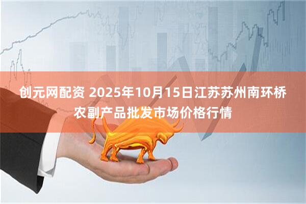 创元网配资 2025年10月15日江苏苏州南环桥农副产品批发市场价格行情