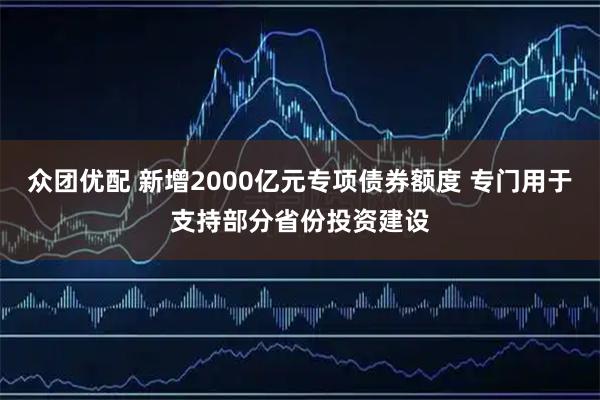 众团优配 新增2000亿元专项债券额度 专门用于支持部分省份投资建设