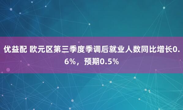 优益配 欧元区第三季度季调后就业人数同比增长0.6%，预期0.5%