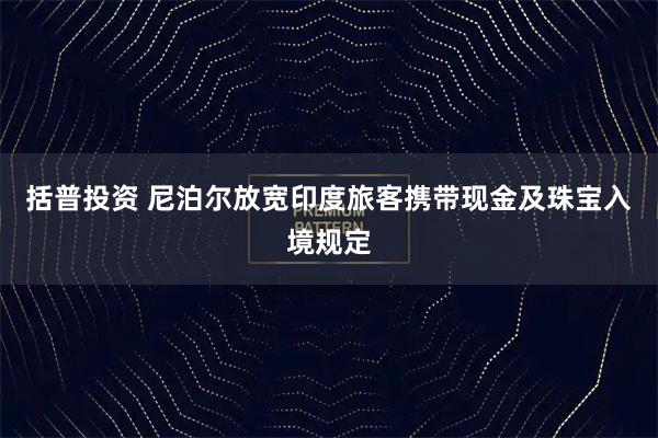 括普投资 尼泊尔放宽印度旅客携带现金及珠宝入境规定