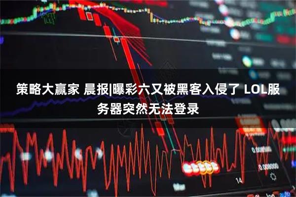 策略大赢家 晨报|曝彩六又被黑客入侵了 LOL服务器突然无法登录