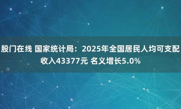 股门在线 国家统计局：2025年全国居民人均可支配收入43377元 名义增长5.0%