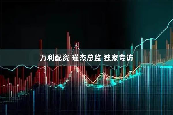 万利配资 瑾杰总监 独家专访