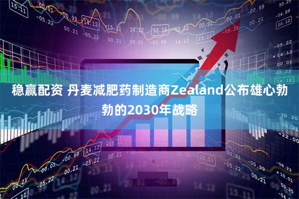 稳赢配资 丹麦减肥药制造商Zealand公布雄心勃勃的2030年战略