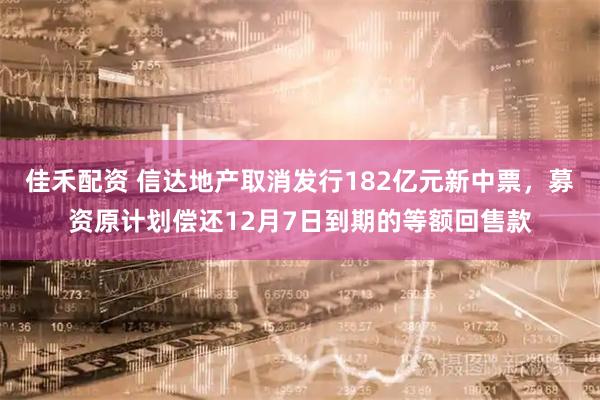 佳禾配资 信达地产取消发行182亿元新中票，募资原计划偿还12月7日到期的等额回售款
