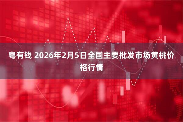 粤有钱 2026年2月5日全国主要批发市场黄桃价格行情
