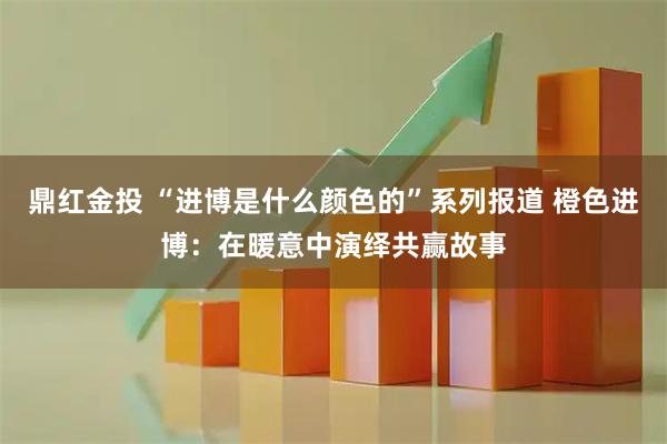 鼎红金投 “进博是什么颜色的”系列报道 橙色进博：在暖意中演绎共赢故事