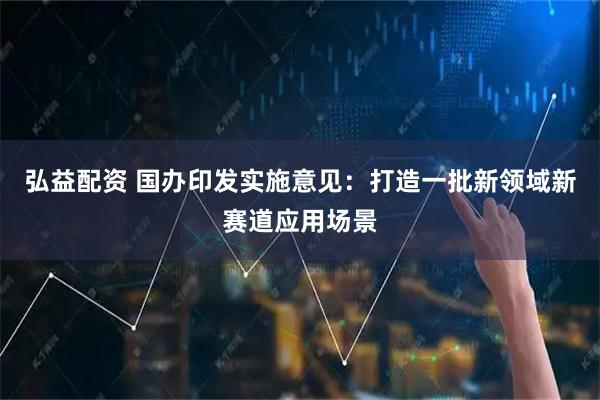 弘益配资 国办印发实施意见：打造一批新领域新赛道应用场景