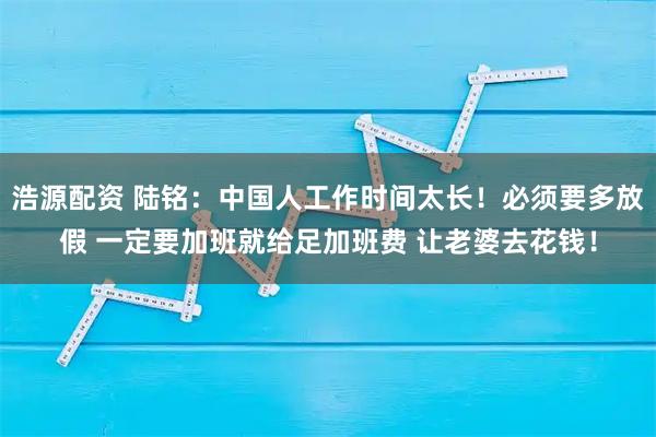 浩源配资 陆铭：中国人工作时间太长！必须要多放假 一定要加班就给足加班费 让老婆去花钱！