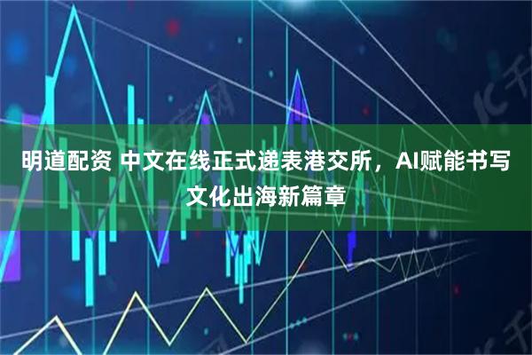 明道配资 中文在线正式递表港交所，AI赋能书写文化出海新篇章